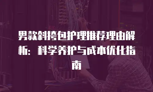 男款斜挎包护理推荐理由解析：科学养护与成本优化指南