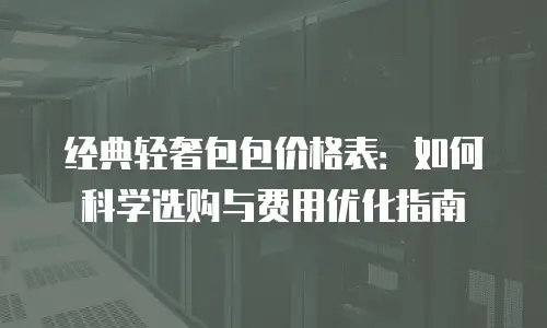 经典轻奢包包价格表：如何科学选购与费用优化指南