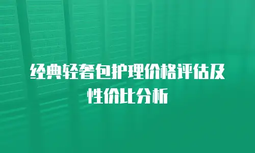 经典轻奢包护理价格评估及性价比分析