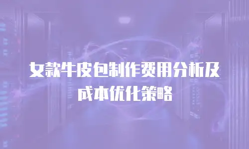 女款牛皮包制作费用分析及成本优化策略