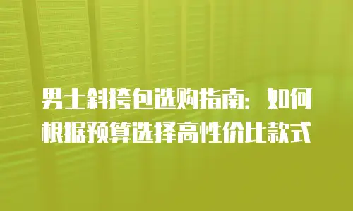 男士斜挎包选购指南：如何根据预算选择高性价比款式