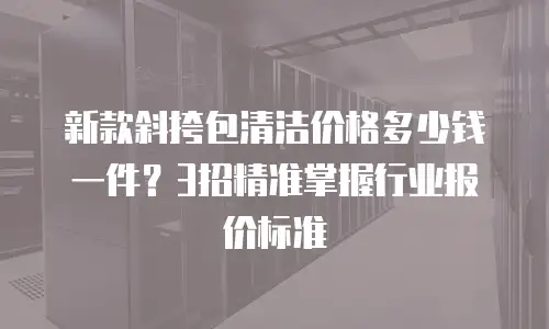 新款斜挎包清洁价格多少钱一件？3招精准掌握行业报价标准