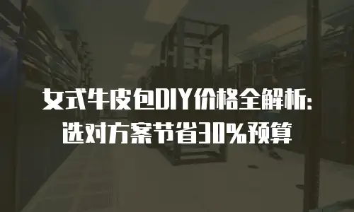 女式牛皮包DIY价格全解析：选对方案节省30%预算