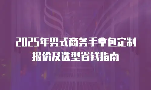 2025年男式商务手拿包定制报价及选型省钱指南