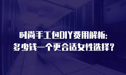 时尚手工包DIY费用解析：多少钱一个更合适女性选择？