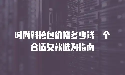 时尚斜挎包价格多少钱一个合适女款选购指南