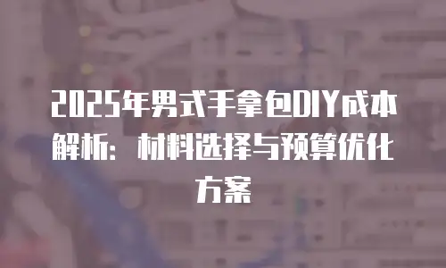 2025年男式手拿包DIY成本解析：材料选择与预算优化方案
