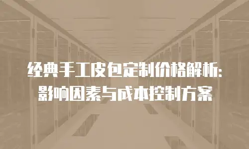 经典手工皮包定制价格解析：影响因素与成本控制方案