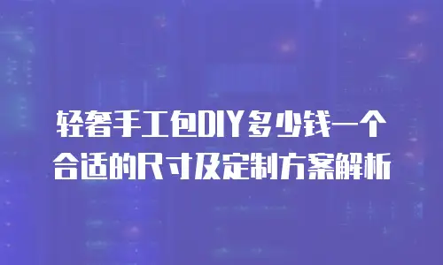 轻奢手工包DIY多少钱一个合适的尺寸及定制方案解析