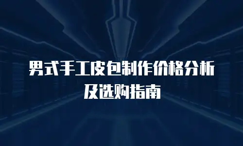 男式手工皮包制作价格分析及选购指南