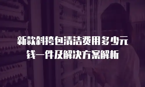新款斜挎包清洁费用多少元钱一件及解决方案解析