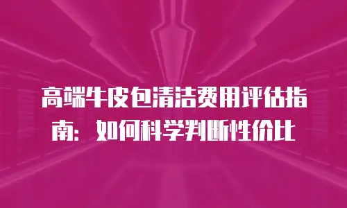 高端牛皮包清洁费用评估指南：如何科学判断性价比
