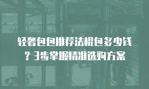轻奢包包推荐法棍包多少钱？3步掌握精准选购方案
