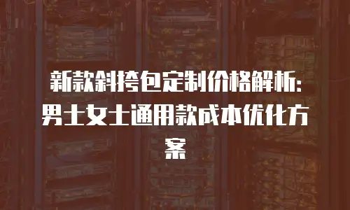 新款斜挎包定制价格解析：男士女士通用款成本优化方案