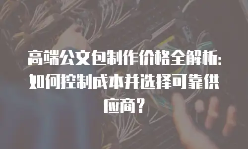 高端公文包制作价格全解析：如何控制成本并选择可靠供应商？