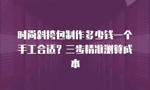 时尚斜挎包制作多少钱一个手工合适？三步精准测算成本