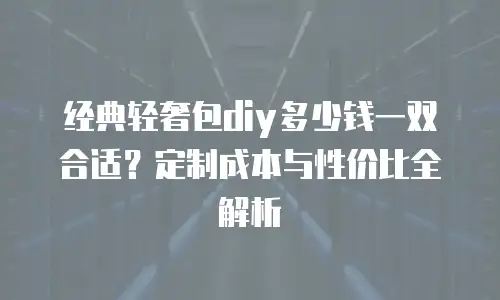 经典轻奢包diy多少钱一双合适？定制成本与性价比全解析