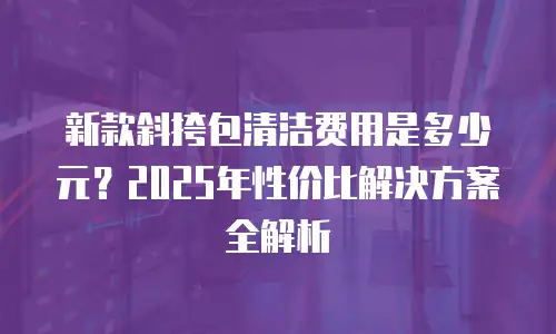 新款斜挎包清洁费用是多少元？2025年性价比解决方案全解析