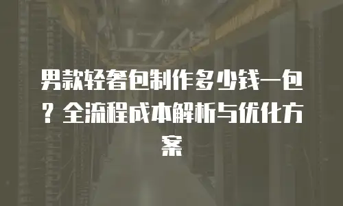 男款轻奢包制作多少钱一包？全流程成本解析与优化方案