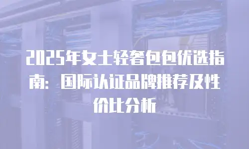 2025年女士轻奢包包优选指南：国际认证品牌推荐及性价比分析
