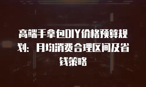 高端手拿包DIY价格预算规划：月均消费合理区间及省钱策略