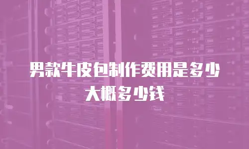 男款牛皮包制作费用是多少大概多少钱