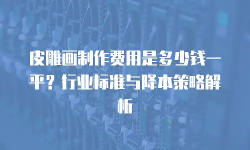 皮雕画制作费用是多少钱一平？行业标准与降本策略解析