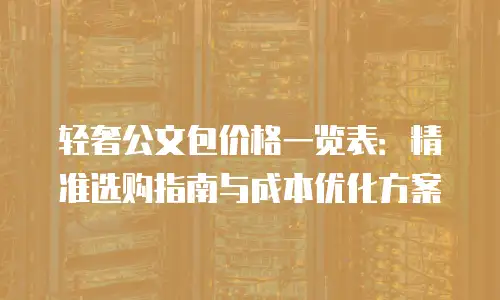 轻奢公文包价格一览表：精准选购指南与成本优化方案