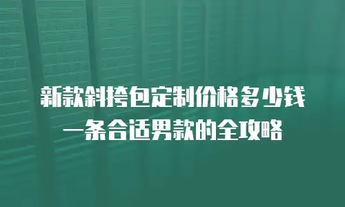 新款斜挎包定制价格多少钱一条合适男款的全攻略