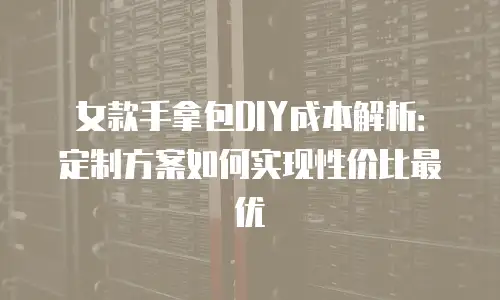 女款手拿包DIY成本解析：定制方案如何实现性价比最优