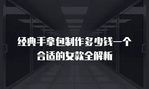 经典手拿包制作多少钱一个合适的女款全解析