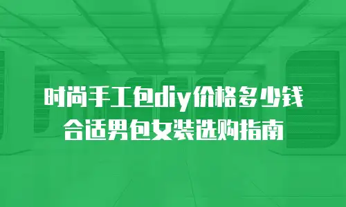时尚手工包diy价格多少钱合适男包女装选购指南