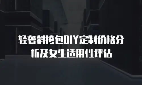 轻奢斜挎包DIY定制价格分析及女生适用性评估