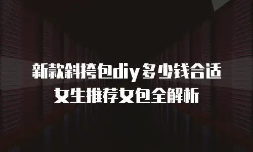 新款斜挎包diy多少钱合适女生推荐女包全解析