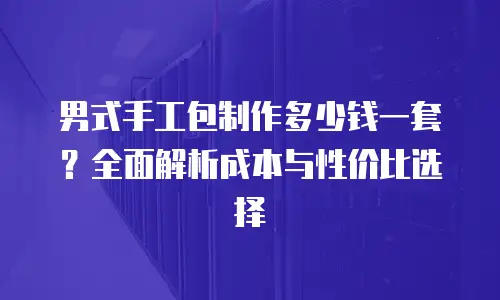 男式手工包制作多少钱一套？全面解析成本与性价比选择