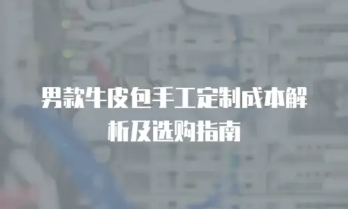 男款牛皮包手工定制成本解析及选购指南