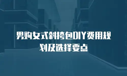男购女式斜挎包DIY费用规划及选择要点