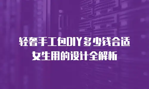 轻奢手工包DIY多少钱合适女生用的设计全解析
