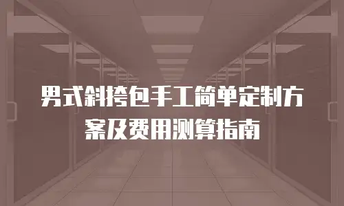 男式斜挎包手工简单定制方案及费用测算指南