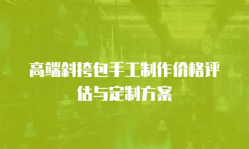 高端斜挎包手工制作价格评估与定制方案