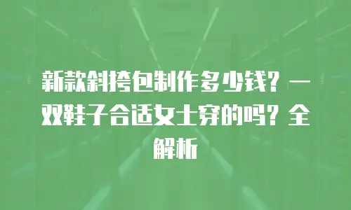 新款斜挎包制作多少钱？一双鞋子合适女士穿的吗？全解析