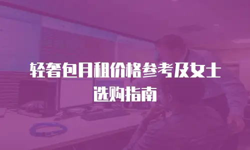 轻奢包月租价格参考及女士选购指南