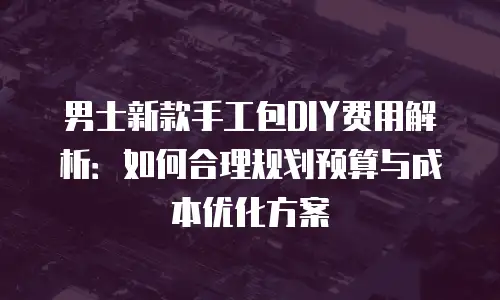 男士新款手工包DIY费用解析：如何合理规划预算与成本优化方案