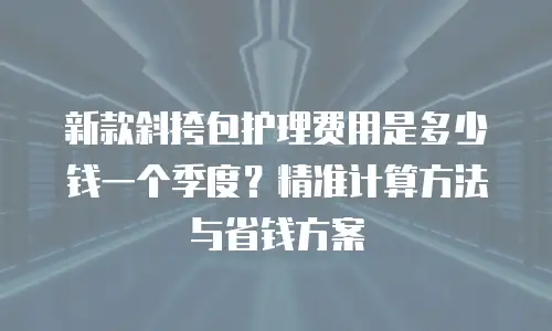 新款斜挎包护理费用是多少钱一个季度？精准计算方法与省钱方案