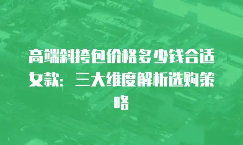 高端斜挎包价格多少钱合适女款：三大维度解析选购策略