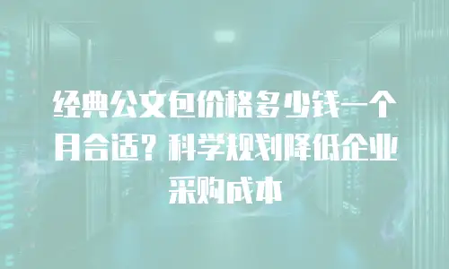经典公文包价格多少钱一个月合适？科学规划降低企业采购成本