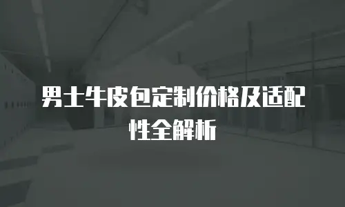 男士牛皮包定制价格及适配性全解析