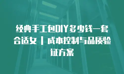 经典手工包DIY多少钱一套合适女 | 成本控制与品质验证方案
