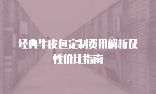经典牛皮包定制费用解析及性价比指南