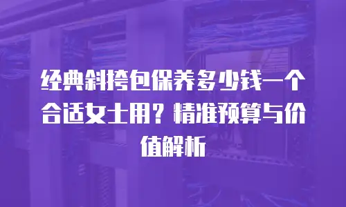 经典斜挎包保养多少钱一个合适女士用？精准预算与价值解析